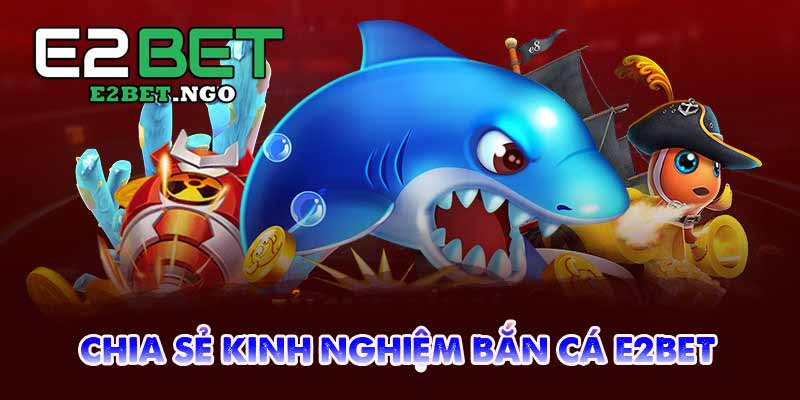 chia sẻ kinh nghiệm bắn cá e2bet