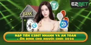 Nạp Tiền E2BET Nhanh Và An Toàn – Ổn Định Cho Người Chơi 2026