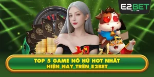 Top 5 Game Nổ Hũ Hot Nhất Hiện Nay Trên E2BET